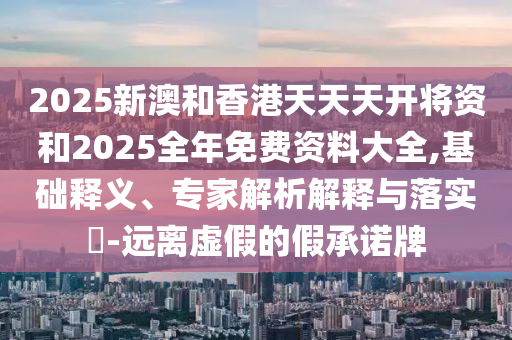 2025新澳和香港天天天開將資和2025全年免費資料大全,基礎釋義、專家解析解釋與落實?-遠離虛假的假承諾牌